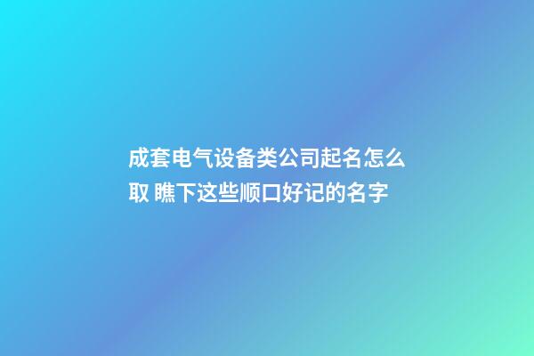 成套电气设备类公司起名怎么取 瞧下这些顺口好记的名字-第1张-公司起名-玄机派